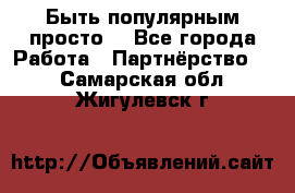 Быть популярным просто! - Все города Работа » Партнёрство   . Самарская обл.,Жигулевск г.